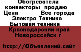 Обогреватели( конвекторы) продаю  › Цена ­ 2 200 - Все города Электро-Техника » Бытовая техника   . Краснодарский край,Новороссийск г.